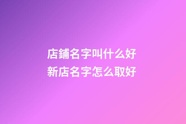 店鋪名字叫什么好 新店名字怎么取好-第1張-店鋪起名-玄機(jī)派